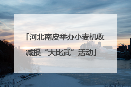 河北南皮举办小麦机收减损“大比武”活动