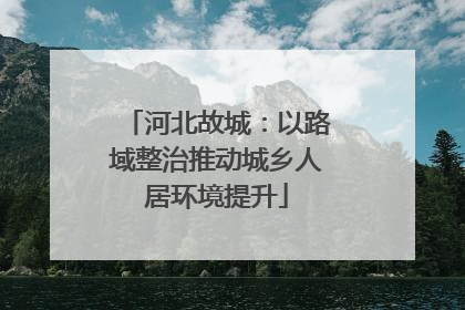 河北故城：以路域整治推动城乡人居环境提升
