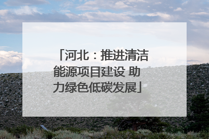 河北：推进清洁能源项目建设 助力绿色低碳发展