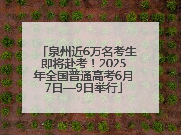 泉州近6万名考生即将赴考！2025年全国普通高考6月7日—9日举行
