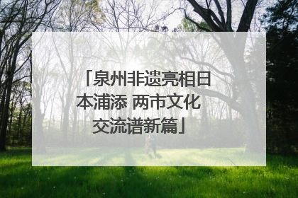泉州非遗亮相日本浦添 两市文化交流谱新篇