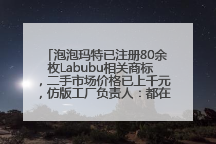 泡泡玛特已注册80余枚Labubu相关商标，二手市场价格已上千元，仿版工厂负责人：都在欠货，根本不够分