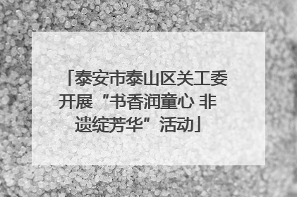 泰安市泰山区关工委开展“书香润童心 非遗绽芳华”活动
