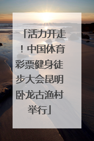 活力开走！中国体育彩票健身徒步大会昆明卧龙古渔村举行