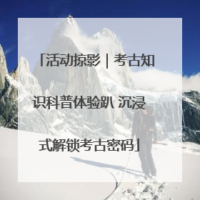 活动掠影｜考古知识科普体验趴 沉浸式解锁考古密码