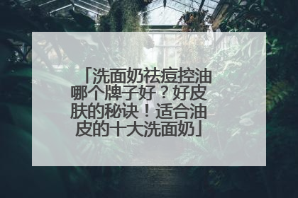 洗面奶祛痘控油哪个牌子好？好皮肤的秘诀！适合油皮的十大洗面奶