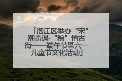 洛江区举办“宋”潮奇遇·“粽”情古街——端午节暨六一儿童节文化活动