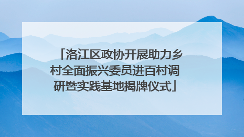 洛江区政协开展助力乡村全面振兴委员进百村调研暨实践基地揭牌仪式