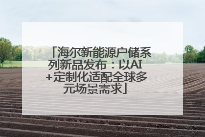海尔新能源户储系列新品发布：以AI+定制化适配全球多元场景需求