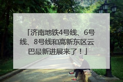 济南地铁4号线、6号线、8号线和高新东区云巴最新进展来了！