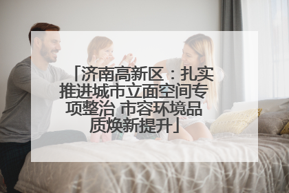 济南高新区：扎实推进城市立面空间专项整治 市容环境品质焕新提升