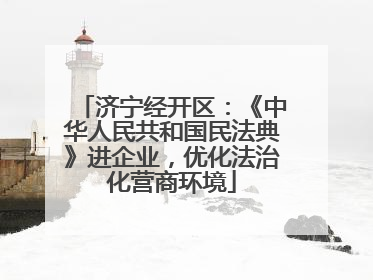 济宁经开区：《中华人民共和国民法典》进企业，优化法治化营商环境