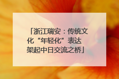 浙江瑞安：传统文化“年轻化”表达 架起中日交流之桥