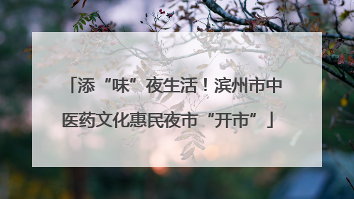 添“味”夜生活！滨州市中医药文化惠民夜市“开市”
