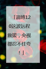 淄博120这波远程救援，央视都忍不住夸！