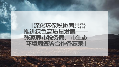 深化环保税协同共治 推进绿色高质量发展——张家界市税务局、市生态环境局签署合作备忘录
