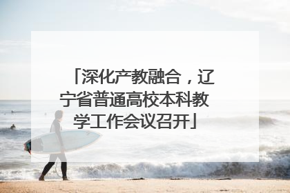 深化产教融合，辽宁省普通高校本科教学工作会议召开