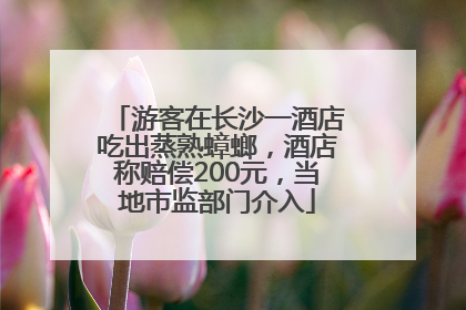 游客在长沙一酒店吃出蒸熟蟑螂，酒店称赔偿200元，当地市监部门介入