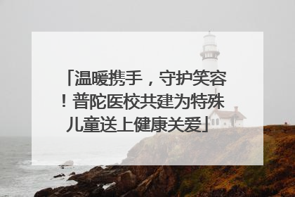温暖携手，守护笑容！普陀医校共建为特殊儿童送上健康关爱