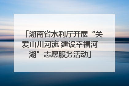 湖南省水利厅开展“关爱山川河流 建设幸福河湖”志愿服务活动