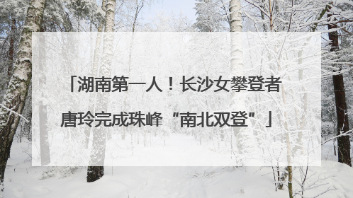 湖南第一人！长沙女攀登者唐玲完成珠峰“南北双登”