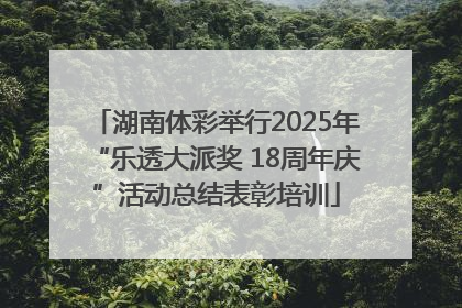 湖南体彩举行2025年“乐透大派奖 18周年庆”活动总结表彰培训