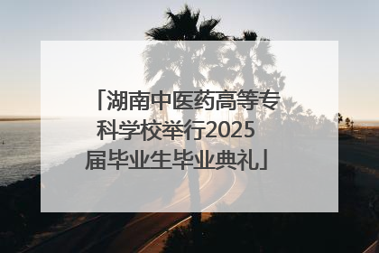 湖南中医药高等专科学校举行2025届毕业生毕业典礼