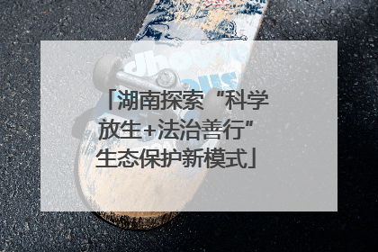 湖南探索“科学放生+法治善行”生态保护新模式