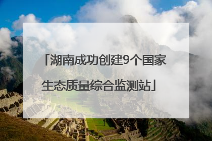 湖南成功创建9个国家生态质量综合监测站