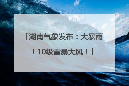 湖南气象发布：大暴雨！10级雷暴大风！