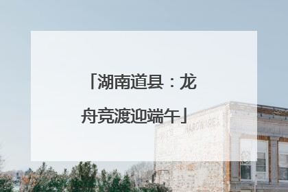 湖南道县：龙舟竞渡迎端午