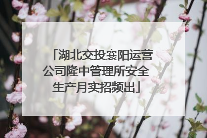 湖北交投襄阳运营公司隆中管理所安全生产月实招频出