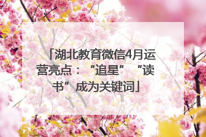 湖北教育微信4月运营亮点：“追星”“读书”成为关键词