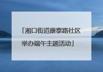 湘口街道康泰路社区举办端午主题活动