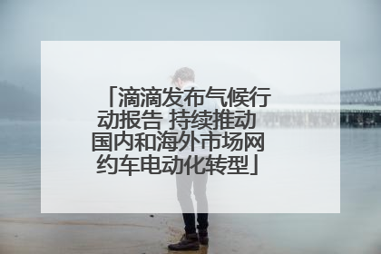 滴滴发布气候行动报告 持续推动国内和海外市场网约车电动化转型