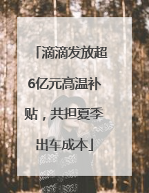 滴滴发放超6亿元高温补贴，共担夏季出车成本