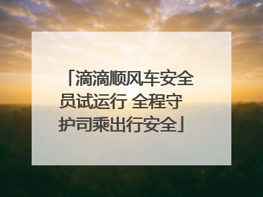 滴滴顺风车安全员试运行 全程守护司乘出行安全