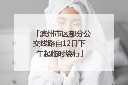 滨州市区部分公交线路自12日下午起临时绕行