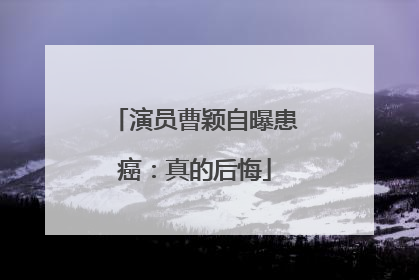 演员曹颖自曝患癌：真的后悔