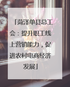 菏泽单县总工会：提升职工线上营销能力，促进农村电商经济发展