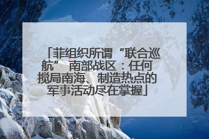 菲组织所谓“联合巡航” 南部战区：任何搅局南海、制造热点的军事活动尽在掌握