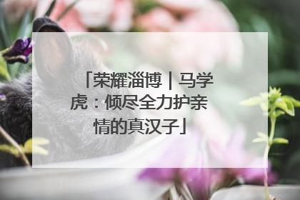 荣耀淄博｜马学虎：倾尽全力护亲情的真汉子