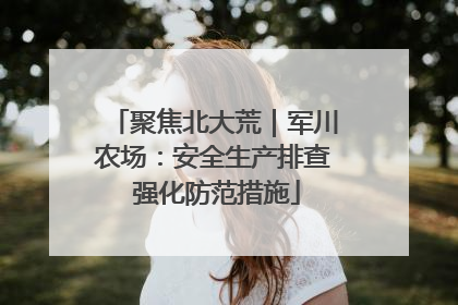 聚焦北大荒｜军川农场：安全生产排查 强化防范措施
