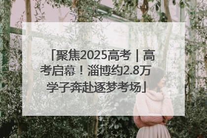 聚焦2025高考｜高考启幕！淄博约2.8万学子奔赴逐梦考场
