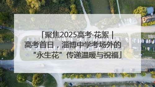 聚焦2025高考·花絮｜高考首日，淄博中学考场外的“永生花”传递温暖与祝福