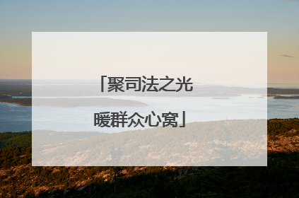 聚司法之光 暖群众心窝
