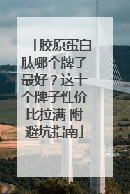 胶原蛋白肽哪个牌子最好？这十个牌子性价比拉满 附避坑指南