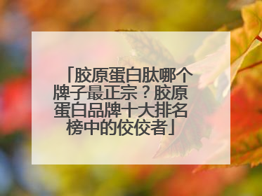 胶原蛋白肽哪个牌子最正宗？胶原蛋白品牌十大排名榜中的佼佼者