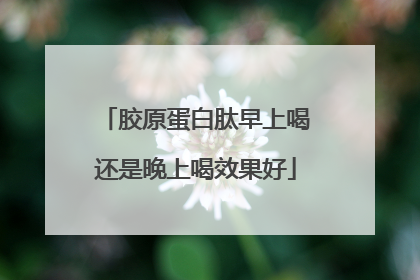 胶原蛋白肽早上喝还是晚上喝效果好