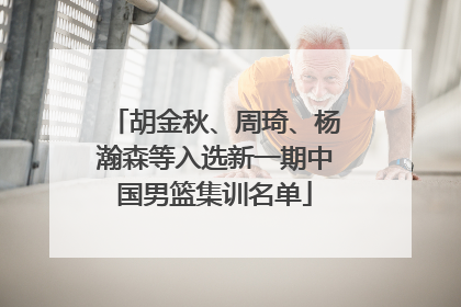 胡金秋、周琦、杨瀚森等入选新一期中国男篮集训名单